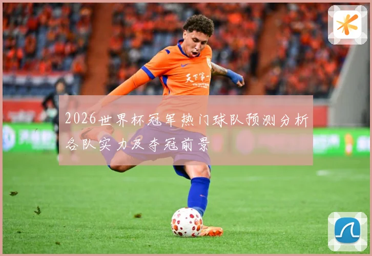 2026世界杯冠军热门球队预测分析各队实力及夺冠前景