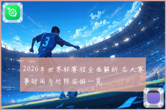 2026年世界杯赛程全面解析 各大赛事时间与对阵安排一览