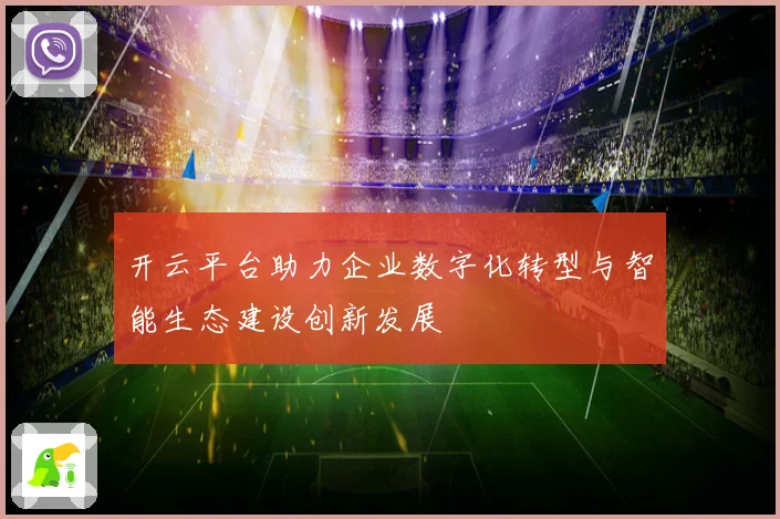 开云平台助力企业数字化转型与智能生态建设创新发展