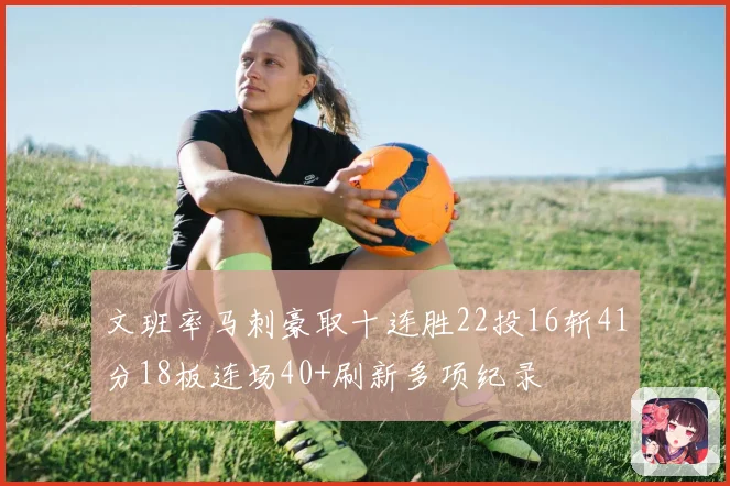 文班率马刺豪取十连胜22投16斩41分18板连场40+刷新多项纪录