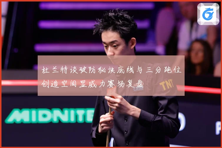 杜兰特谈破防秘诀底线与三分跑位创造空间显威力赛场复盘
