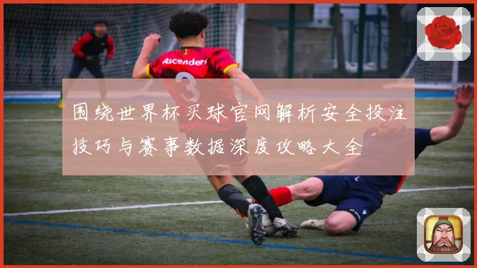 围绕世界杯买球官网解析安全投注技巧与赛事数据深度攻略大全