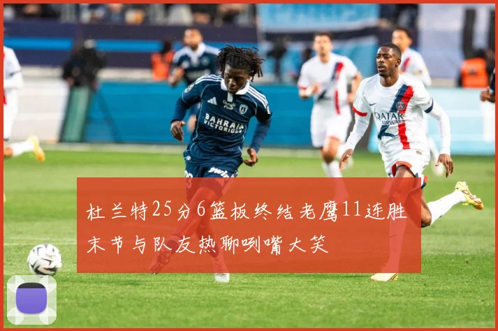 杜兰特25分6篮板终结老鹰11连胜 末节与队友热聊咧嘴大笑