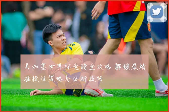 美加墨世界杯竞猜全攻略 解锁最精准投注策略与分析技巧