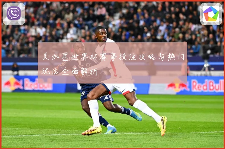 美加墨世界杯赛事投注攻略与热门玩法全面解析