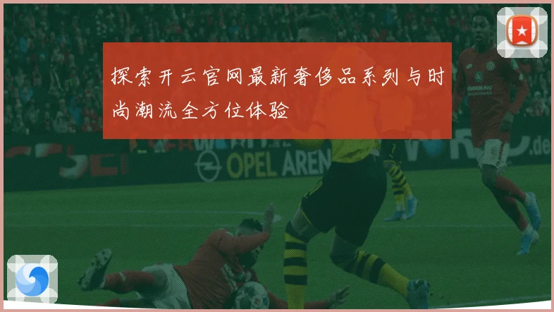 探索开云官网最新奢侈品系列与时尚潮流全方位体验