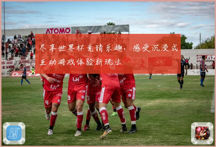尽享世界杯竞猜乐趣，感受沉浸式互动游戏体验新玩法
