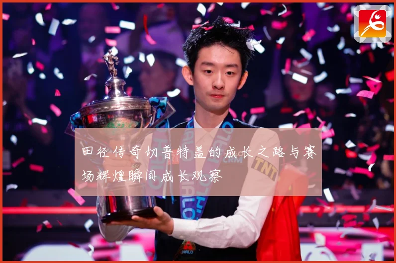田径传奇切普特盖的成长之路与赛场辉煌瞬间成长观察
