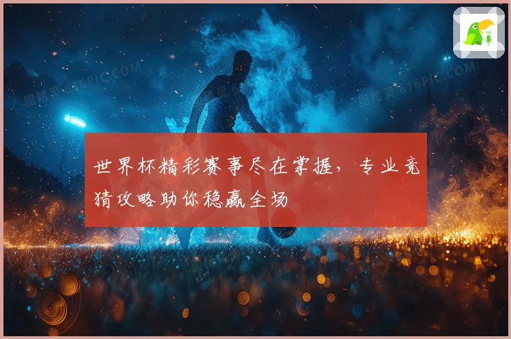 世界杯精彩赛事尽在掌握，专业竞猜攻略助你稳赢全场