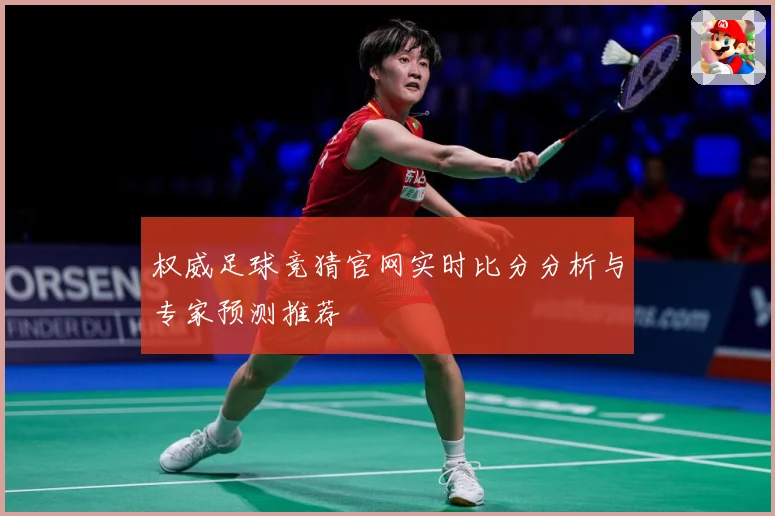 权威足球竞猜官网实时比分分析与专家预测推荐