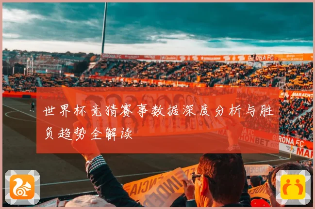 世界杯竞猜赛事数据深度分析与胜负趋势全解读