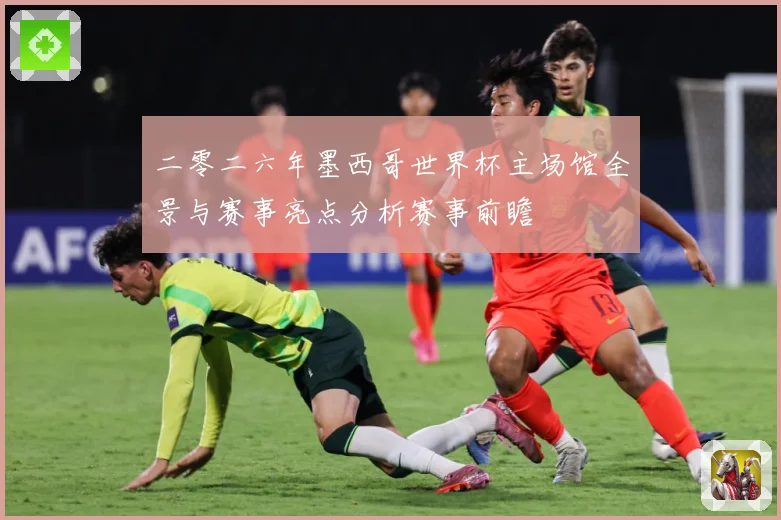二零二六年墨西哥世界杯主场馆全景与赛事亮点分析赛事前瞻