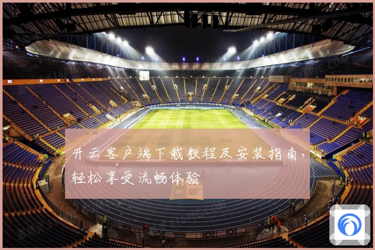 开云客户端下载教程及安装指南，轻松享受流畅体验