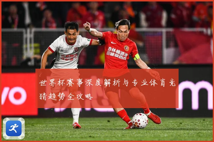 世界杯赛事深度解析与专业体育竞猜趋势全攻略
