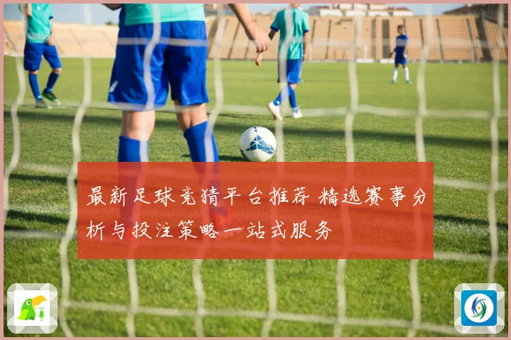 最新足球竞猜平台推荐 精选赛事分析与投注策略一站式服务