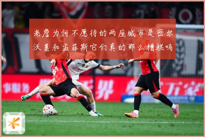 老詹为何不愿待的两座城市是密尔沃基和孟菲斯它们真的那么糟糕吗赛场复盘