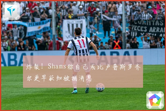 炸裂！Shams称自己或比卢普斯罗齐尔更早获知被捕消息