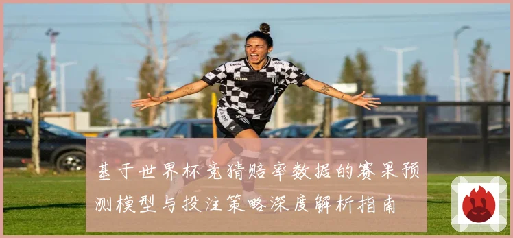 基于世界杯竞猜赔率数据的赛果预测模型与投注策略深度解析指南
