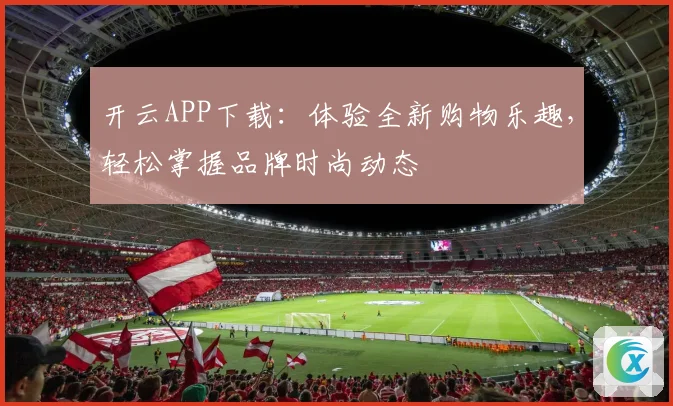 开云APP下载：体验全新购物乐趣，轻松掌握品牌时尚动态