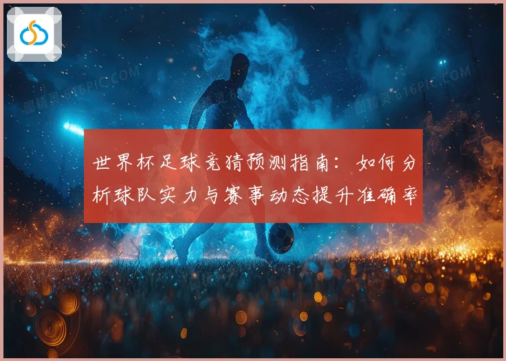 世界杯足球竞猜预测指南：如何分析球队实力与赛事动态提升准确率