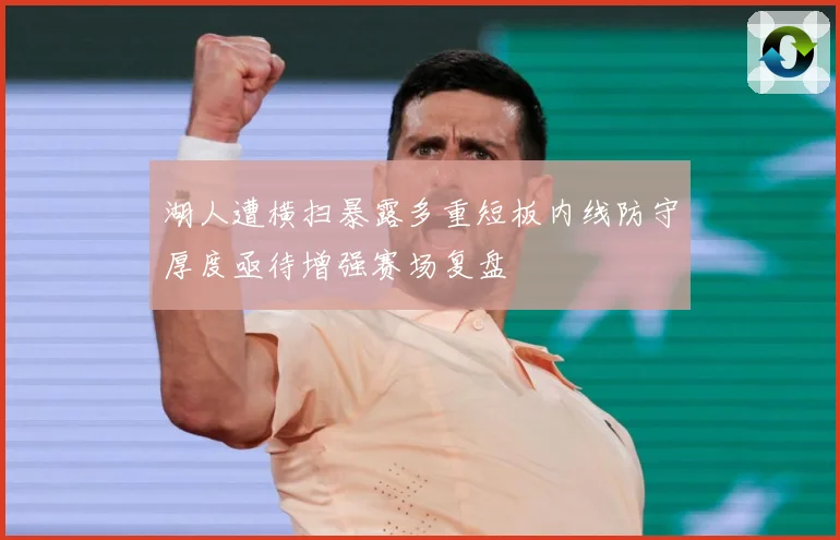 湖人遭横扫暴露多重短板内线防守厚度亟待增强赛场复盘