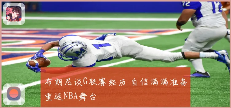 布朗尼谈G联赛经历 自信满满准备重返NBA舞台