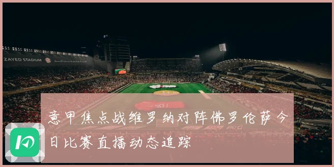 意甲焦点战维罗纳对阵佛罗伦萨今日比赛直播动态追踪