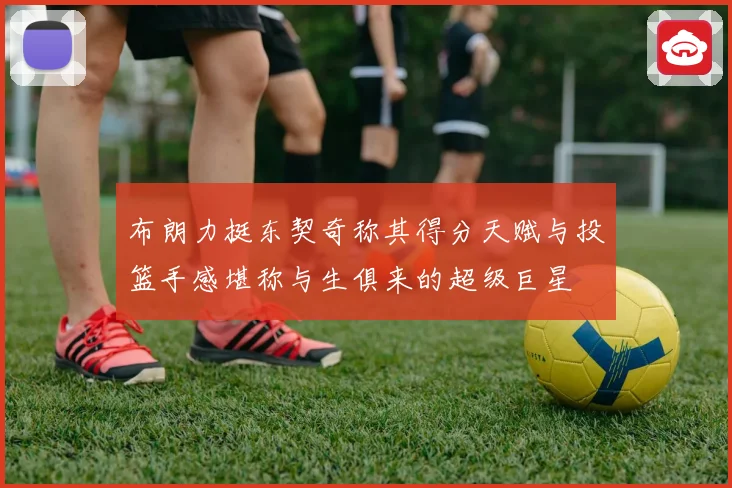 布朗力挺东契奇称其得分天赋与投篮手感堪称与生俱来的超级巨星