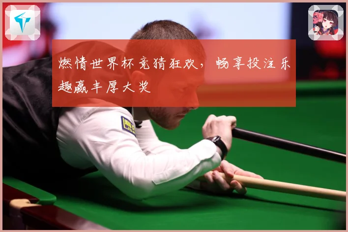 燃情世界杯竞猜狂欢，畅享投注乐趣赢丰厚大奖