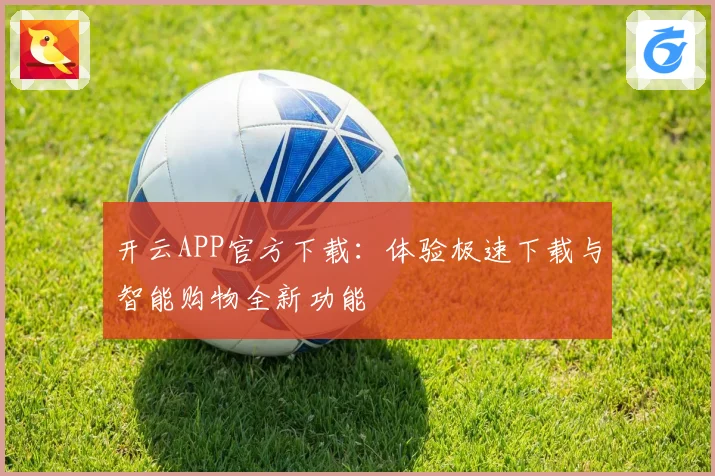 开云APP官方下载：体验极速下载与智能购物全新功能