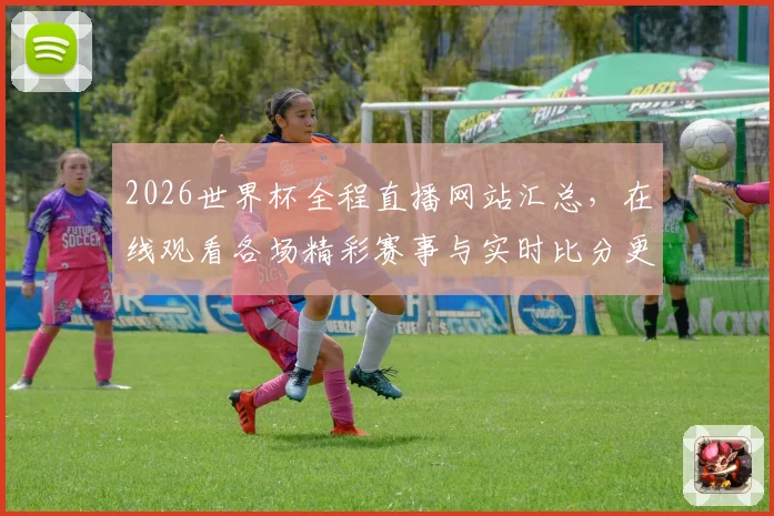 2026世界杯全程直播网站汇总，在线观看各场精彩赛事与实时比分更新