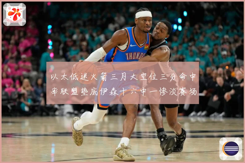 以太低迷火箭三月大空位三分命中率联盟垫底伊森十六中一惨淡赛场复盘