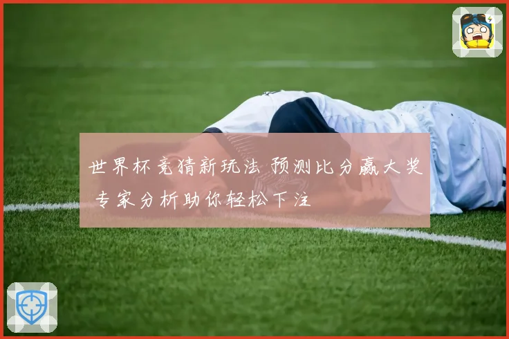 世界杯竞猜新玩法 预测比分赢大奖 专家分析助你轻松下注