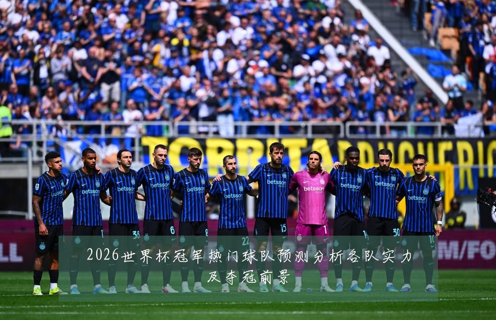 2026世界杯冠军热门球队预测分析各队实力及夺冠前景