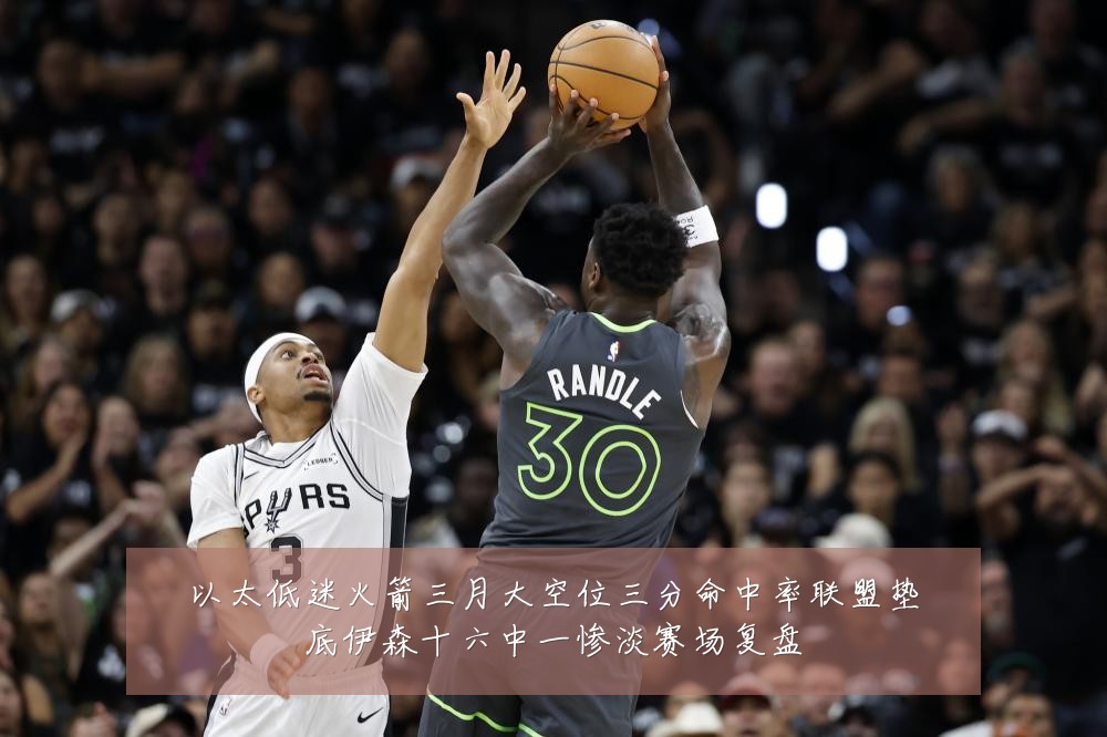 以太低迷火箭三月大空位三分命中率联盟垫底伊森十六中一惨淡赛场复盘