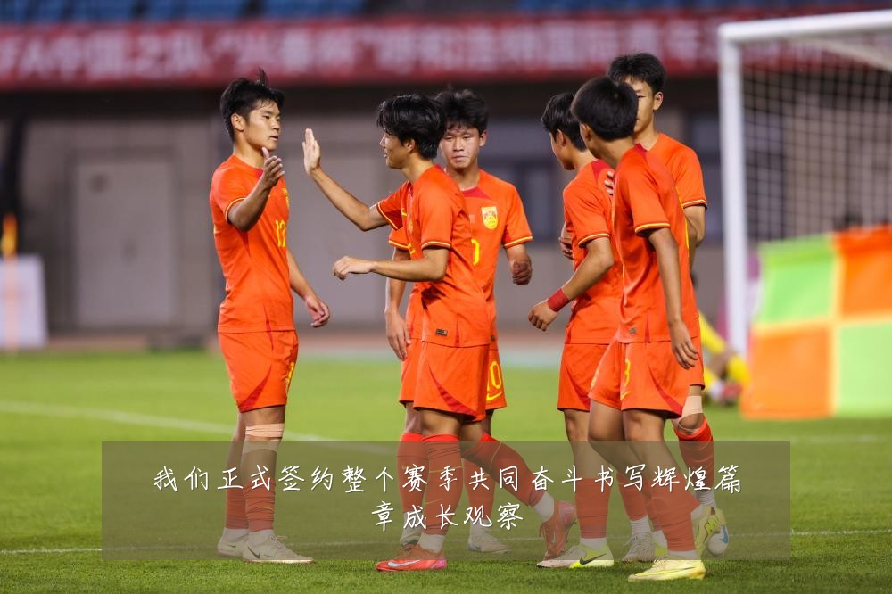 我们正式签约整个赛季共同奋斗书写辉煌篇章成长观察
